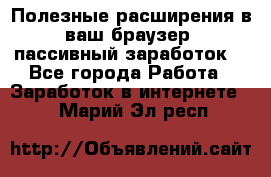 Полезные расширения в ваш браузер (пассивный заработок) - Все города Работа » Заработок в интернете   . Марий Эл респ.